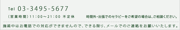 Tel：03-3495-5677  営業時間11：00～21：00 不定休  時間外・出張でのセラピーをご希望の場合は、ご相談ください。